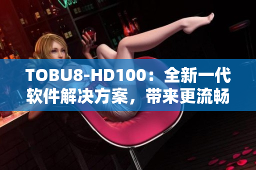 TOBU8-HD100：全新一代軟件解決方案，帶來更流暢體驗(yàn)