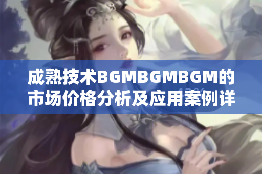 成熟技術(shù)BGMBGMBGM的市場(chǎng)價(jià)格分析及應(yīng)用案例詳解