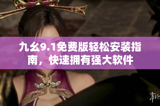 九幺9.1免費(fèi)版輕松安裝指南，快速擁有強(qiáng)大軟件
