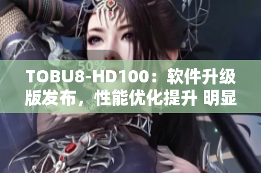 TOBU8-HD100：軟件升級版發(fā)布，性能優(yōu)化提升 明顯，功能更加強(qiáng)大