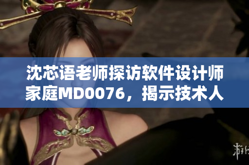 沈芯語老師探訪軟件設(shè)計(jì)師家庭MD0076，揭示技術(shù)人員家中工作秘密