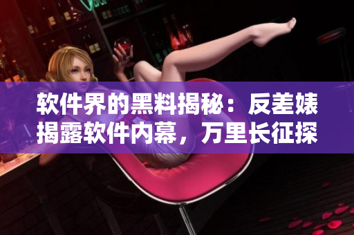 軟件界的黑料揭秘：反差婊揭露軟件內(nèi)幕，萬里長征探尋瓜皮故事