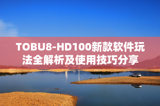 TOBU8-HD100新款軟件玩法全解析及使用技巧分享