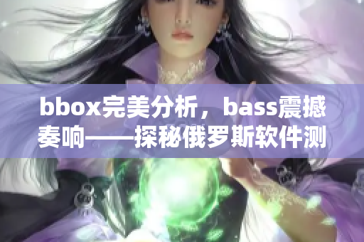bbox完美分析，bass震撼奏響——探秘俄羅斯軟件測(cè)評(píng)