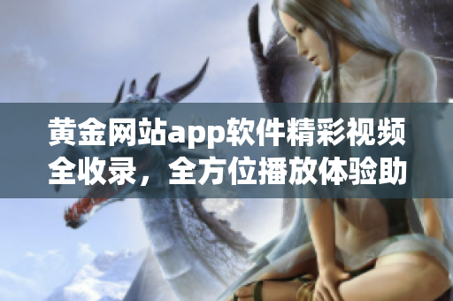 黃金網(wǎng)站app軟件精彩視頻全收錄，全方位播放體驗助您暢享軟件世界