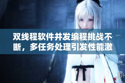雙線程軟件并發(fā)編程挑戰(zhàn)不斷，多任務(wù)處理引發(fā)性能激增
