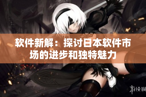 軟件新解：探討日本軟件市場(chǎng)的進(jìn)步和獨(dú)特魅力