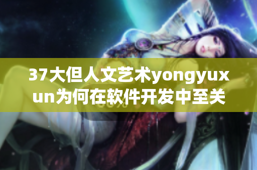 37大但人文藝術(shù)yongyuxun為何在軟件開(kāi)發(fā)中至關(guān)重要