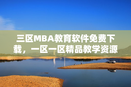 三區(qū)MBA教育軟件免費(fèi)下載，一區(qū)一區(qū)精品教學(xué)資源全覆蓋