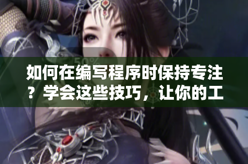 如何在編寫程序時(shí)保持專注？學(xué)會(huì)這些技巧，讓你的工作更高效