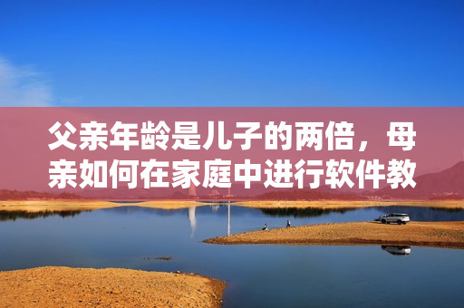 父親年齡是兒子的兩倍，母親如何在家庭中進(jìn)行軟件教育