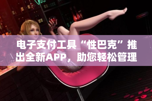 電子支付工具“性巴克”推出全新APP，助您輕松管理財務(wù)