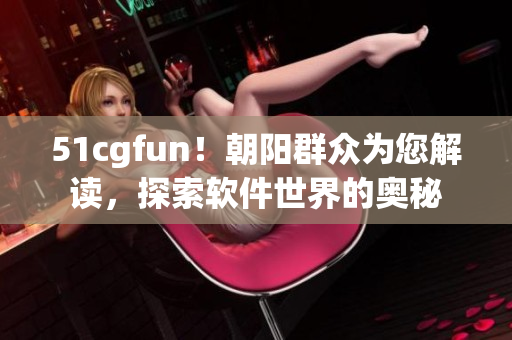 51cgfun！朝陽群眾為您解讀，探索軟件世界的奧秘
