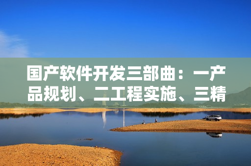 國產(chǎn)軟件開發(fā)三部曲：一產(chǎn)品規(guī)劃、二工程實施、三精益求精