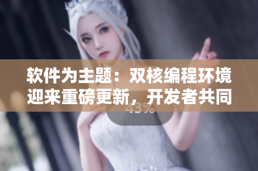 軟件為主題：雙核編程環(huán)境迎來重磅更新，開發(fā)者共同攜手推動創(chuàng)新