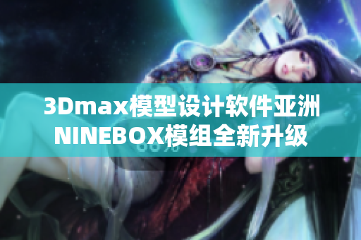 3Dmax模型設(shè)計(jì)軟件亞洲NINEBOX模組全新升級(jí)