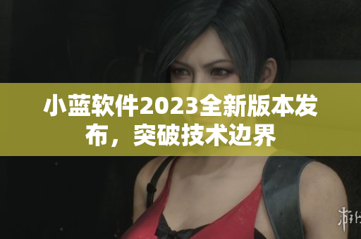 小藍(lán)軟件2023全新版本發(fā)布，突破技術(shù)邊界