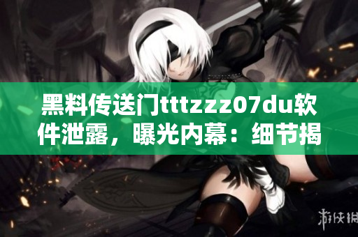 黑料傳送門tttzzz07du軟件泄露，曝光內(nèi)幕：細(xì)節(jié)揭秘