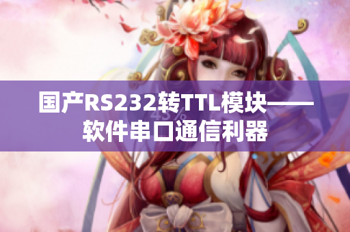 國產(chǎn)RS232轉(zhuǎn)TTL模塊——軟件串口通信利器