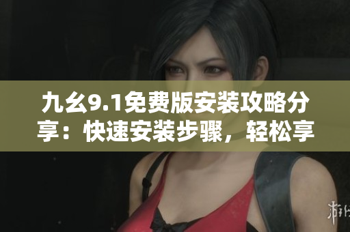 九幺9.1免費(fèi)版安裝攻略分享：快速安裝步驟，輕松享受軟件功能