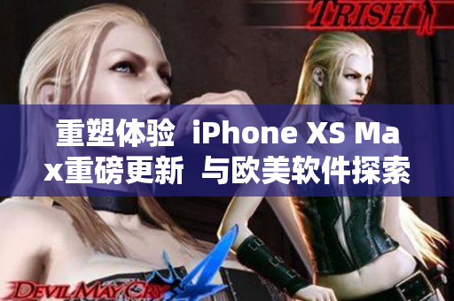 重塑體驗  iPhone XS Max重磅更新  與歐美軟件探索