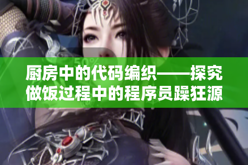 廚房中的代碼編織——探究做飯過程中的程序員躁狂源頭