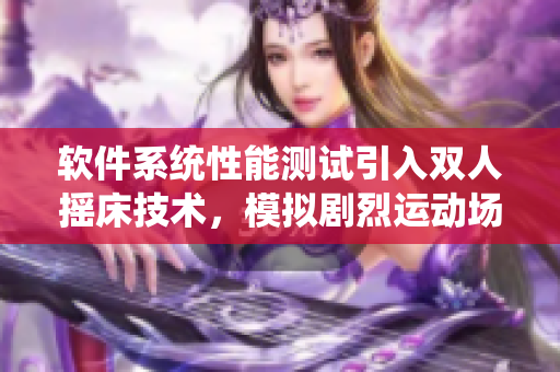 軟件系統(tǒng)性能測(cè)試引入雙人搖床技術(shù)，模擬劇烈運(yùn)動(dòng)場(chǎng)景，提升測(cè)試真實(shí)性。