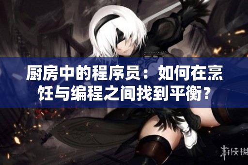 廚房中的程序員：如何在烹飪與編程之間找到平衡？