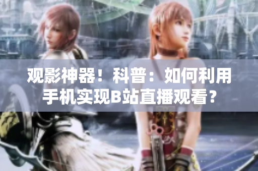 觀影神器！科普：如何利用手機(jī)實(shí)現(xiàn)B站直播觀看？