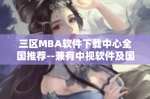 三區(qū)MBA軟件下載中心全國(guó)推薦--兼有中視軟件及國(guó)精產(chǎn)品