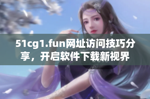 51cg1.fun網(wǎng)址訪問技巧分享，開啟軟件下載新視界