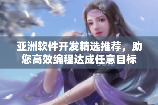 亞洲軟件開(kāi)發(fā)精選推薦，助您高效編程達(dá)成任意目標(biāo)
