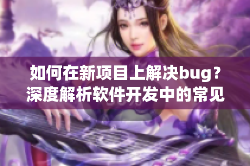 如何在新項(xiàng)目上解決bug？深度解析軟件開發(fā)中的常見問題