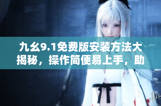 九幺9.1免費(fèi)版安裝方法大揭秘，操作簡便易上手，助你輕松使用軟件