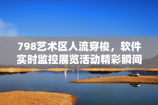 798藝術(shù)區(qū)人流穿梭，軟件實(shí)時(shí)監(jiān)控展覽活動(dòng)精彩瞬間