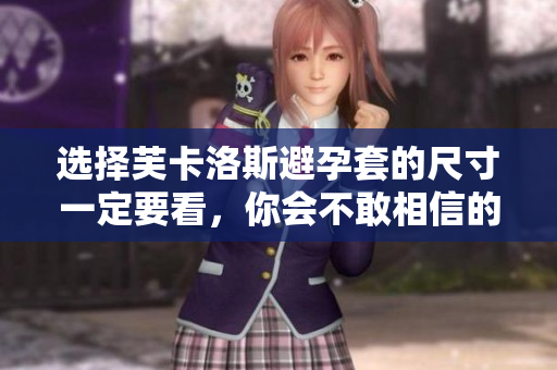 選擇芙卡洛斯避孕套的尺寸一定要看，你會不敢相信的軟件助手
