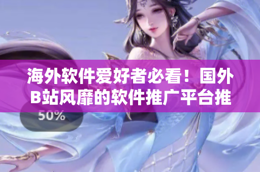 海外軟件愛好者必看！國外B站風(fēng)靡的軟件推廣平臺推薦