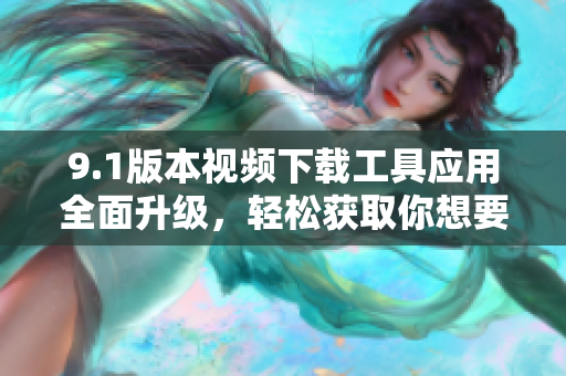 9.1版本視頻下載工具應(yīng)用全面升級，輕松獲取你想要的軟件資源