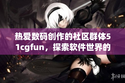 熱愛數(shù)碼創(chuàng)作的社區(qū)群體51cgfun，探索軟件世界的樂趣