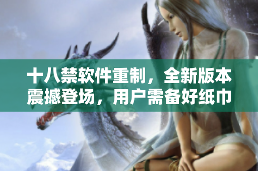 十八禁軟件重制，全新版本震撼登場，用戶需備好紙巾！