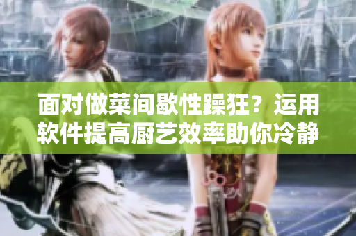 面對做菜間歇性躁狂？運用軟件提高廚藝效率助你冷靜迎接挑戰(zhàn)!