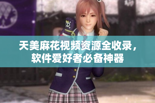 天美麻花視頻資源全收錄，軟件愛好者必備神器