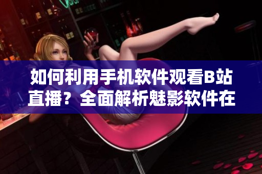 如何利用手機(jī)軟件觀看B站直播？全面解析魅影軟件在移動(dòng)設(shè)備上的直播功能