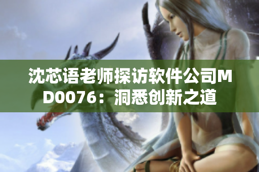 沈芯語(yǔ)老師探訪軟件公司MD0076：洞悉創(chuàng)新之道