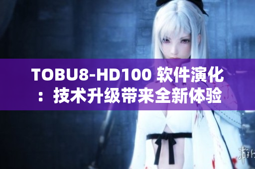 TOBU8-HD100 軟件演化：技術(shù)升級(jí)帶來(lái)全新體驗(yàn)