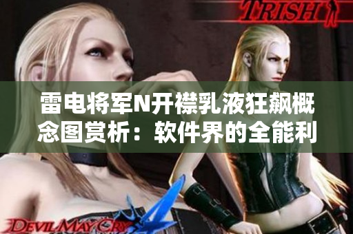 雷電將軍N開襟乳液狂飆概念圖賞析：軟件界的全能利器展現(xiàn)畫面細(xì)節(jié)勁爆