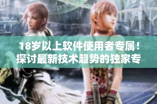18歲以上軟件使用者專屬！探討最新技術(shù)趨勢的獨(dú)家專欄