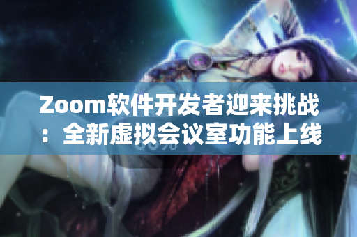 Zoom軟件開(kāi)發(fā)者迎來(lái)挑戰(zhàn)：全新虛擬會(huì)議室功能上線