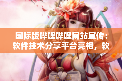 國(guó)際版嗶哩嗶哩網(wǎng)站宣傳：軟件技術(shù)分享平臺(tái)亮相，軟件愛好者的最愛!