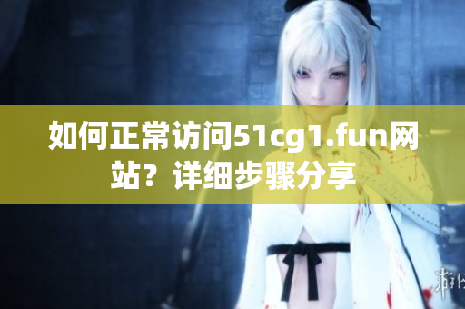 如何正常訪問51cg1.fun網(wǎng)站？詳細(xì)步驟分享